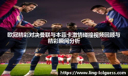 欧冠精彩对决曼联与本菲卡激情碰撞视频回顾与精彩瞬间分析