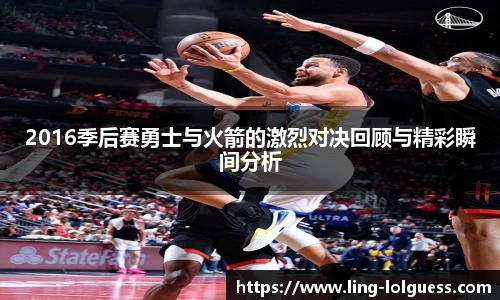 2016季后赛勇士与火箭的激烈对决回顾与精彩瞬间分析
