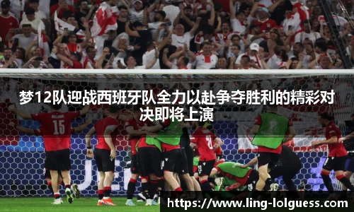 梦12队迎战西班牙队全力以赴争夺胜利的精彩对决即将上演