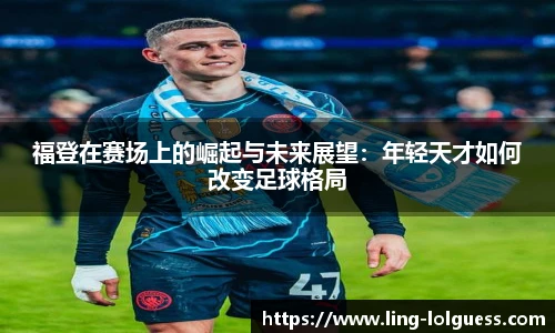 福登在赛场上的崛起与未来展望：年轻天才如何改变足球格局