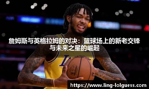 詹姆斯与英格拉姆的对决：篮球场上的新老交锋与未来之星的崛起